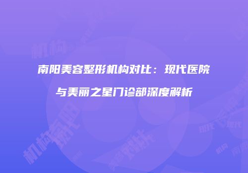 南阳美容整形机构对比：现代医院与美丽之星门诊部深度解析