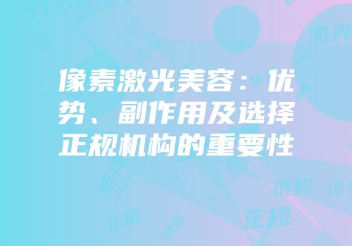 像素激光美容：优势、副作用及选择正规机构的重要性