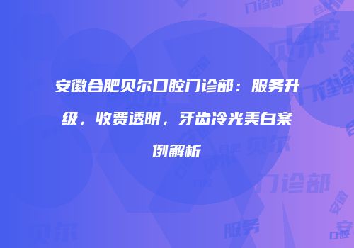 安徽合肥贝尔口腔门诊部：服务升级，收费透明，牙齿冷光美白案例解析