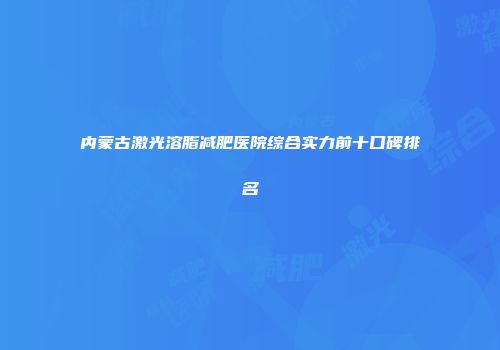 内蒙古激光溶脂减肥医院综合实力前十口碑排名