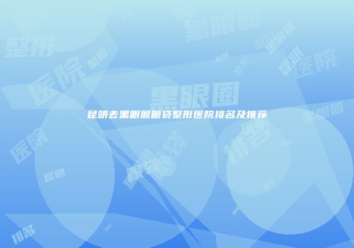 昆明去黑眼圈眼袋整形医院排名及推荐