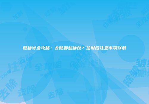 除皱针全攻略：去除哪些皱纹？注射后注意事项详解