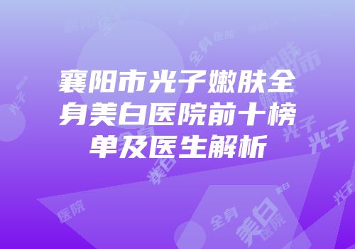 襄阳市光子嫩肤全身美白医院前十榜单及医生解析