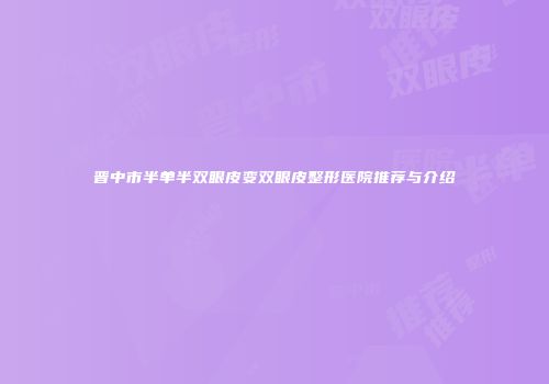 晋中市半单半双眼皮变双眼皮整形医院推荐与介绍