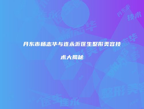 丹东市杨志华与连永沂医生整形美容技术大揭秘