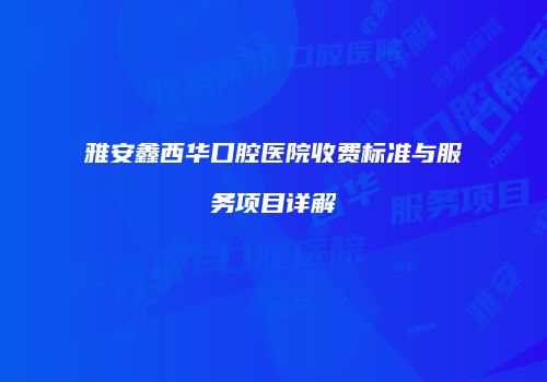 雅安鑫西华口腔医院收费标准与服务项目详解