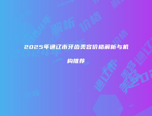 2025年通辽市牙齿美容价格解析与机构推荐
