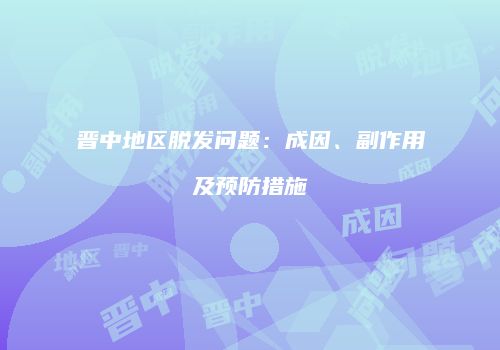 晋中地区脱发问题：成因、副作用及预防措施