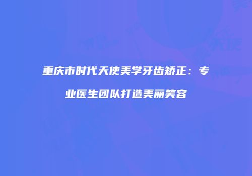 重庆市时代天使美学牙齿矫正：专业医生团队打造美丽笑容
