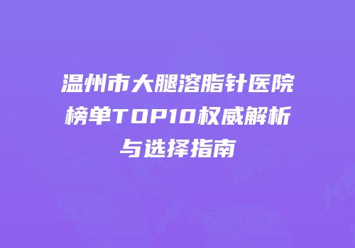 温州市大腿溶脂针医院榜单TOP10权威解析与选择指南