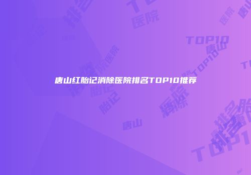 唐山红胎记消除医院排名TOP10推荐
