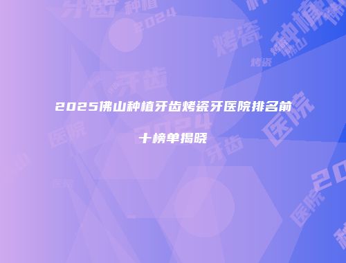 2025佛山种植牙齿烤瓷牙医院排名前十榜单揭晓