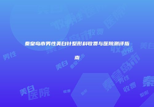 秦皇岛市男性美白针整形科收费与医院测评指南