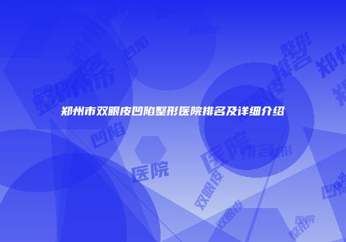 郑州市双眼皮凹陷整形医院排名及详细介绍