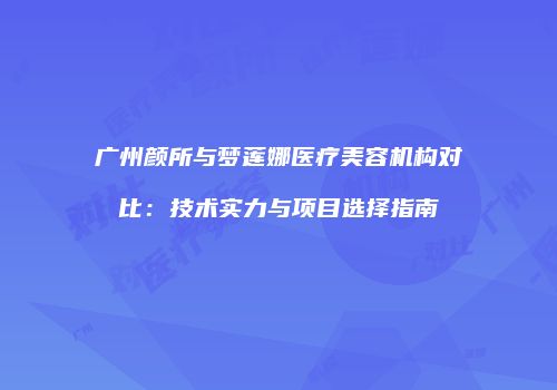 广州颜所与梦莲娜医疗美容机构对比：技术实力与项目选择指南