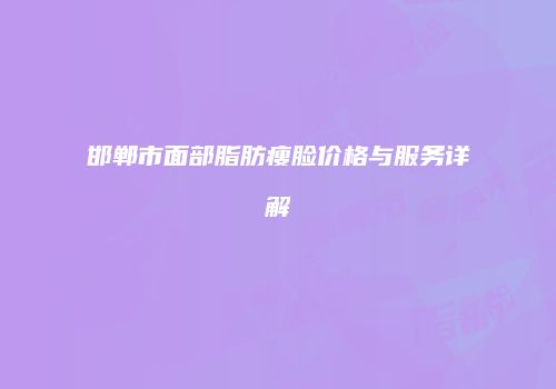 邯郸市面部脂肪瘦脸价格与服务详解