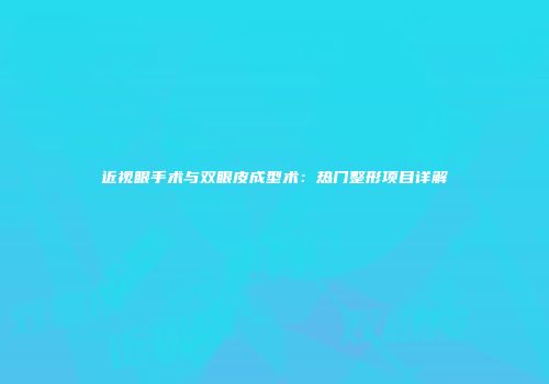近视眼手术与双眼皮成型术：热门整形项目详解