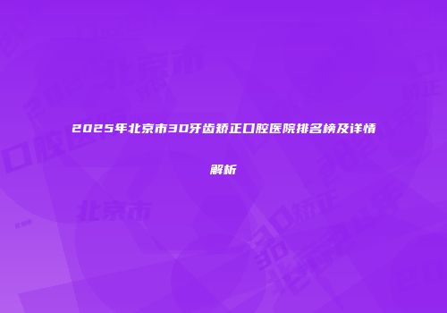 2025年北京市3D牙齿矫正口腔医院排名榜及详情解析