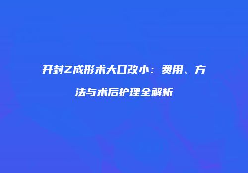 开封Z成形术大口改小：费用、方法与术后护理全解析