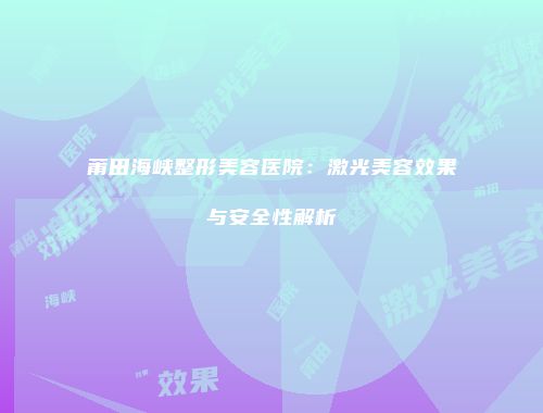 莆田海峡整形美容医院：激光美容效果与安全性解析