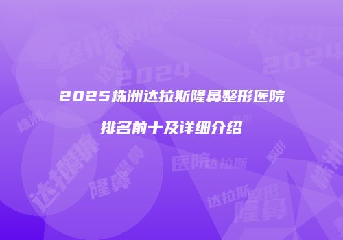 2025株洲达拉斯隆鼻整形医院排名前十及详细介绍
