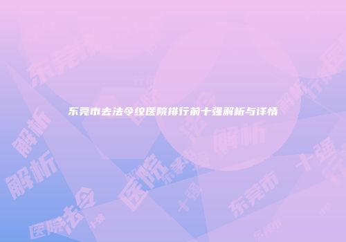 东莞市去法令纹医院排行前十强解析与详情
