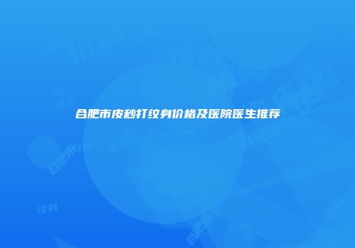 合肥市皮秒打纹身价格及医院医生推荐