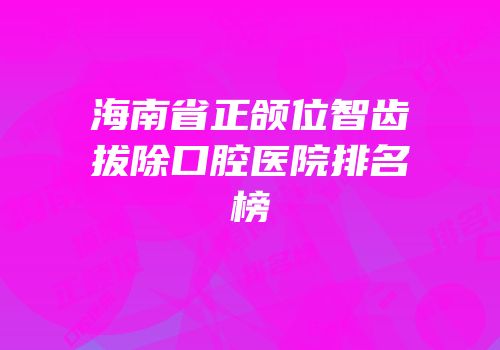 海南省正颌位智齿拔除口腔医院排名榜