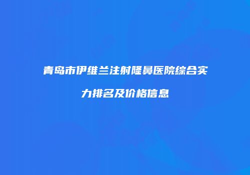 青岛市伊维兰注射隆鼻医院综合实力排名及价格信息