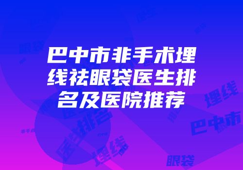 巴中市非手术埋线祛眼袋医生排名及医院推荐