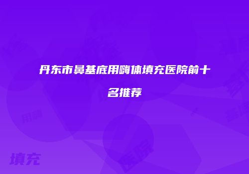 丹东市鼻基底用嗨体填充医院前十名推荐