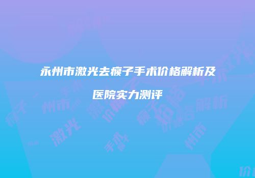永州市激光去瘊子手术价格解析及医院实力测评