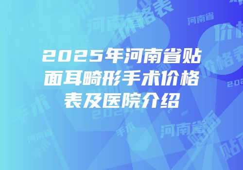 2025年河南省贴面耳畸形手术价格表及医院介绍