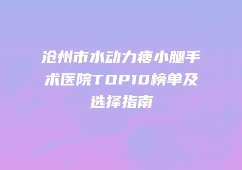 沧州市水动力瘦小腿手术医院TOP10榜单及选择指南