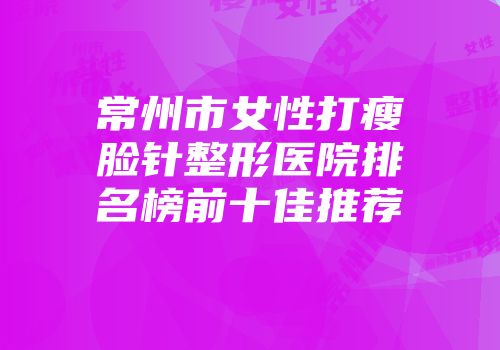 常州市女性打瘦脸针整形医院排名榜前十佳推荐