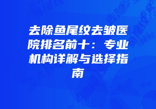 去除鱼尾纹去皱医院排名前十：专业机构详解与选择指南