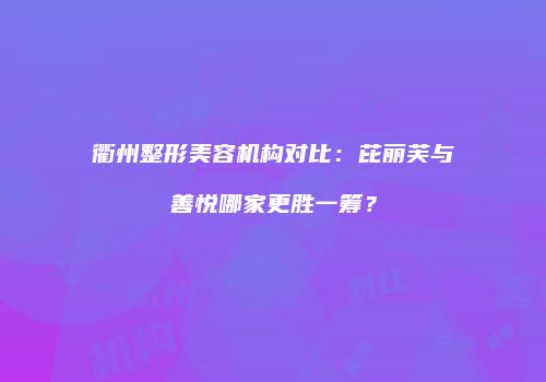 衢州整形美容机构对比：芘丽芙与善悦哪家更胜一筹？