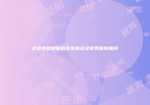 北京市耳部整形医生排名及优秀医院推荐