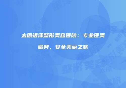 太原银泽整形美容医院：专业医美服务，安全美丽之旅