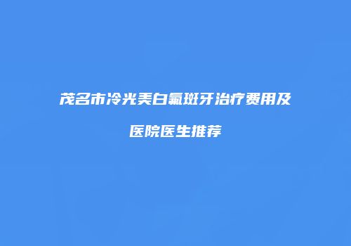 茂名市冷光美白氟斑牙治疗费用及医院医生推荐