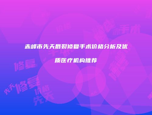 赤峰市先天唇裂修复手术价格分析及优质医疗机构推荐