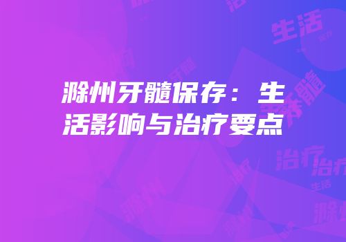 滁州牙髓保存：生活影响与治疗要点