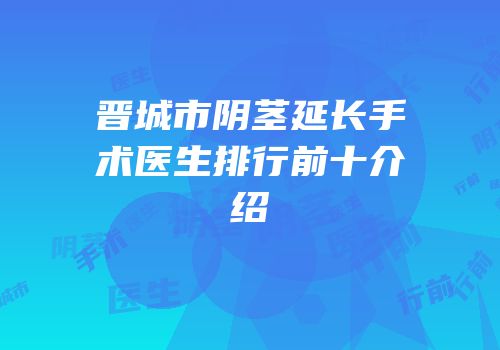 晋城市阴茎延长手术医生排行前十介绍