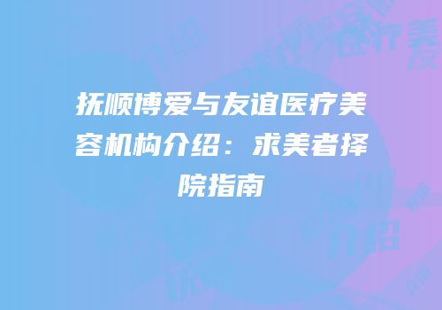 抚顺博爱与友谊医疗美容机构介绍：求美者择院指南