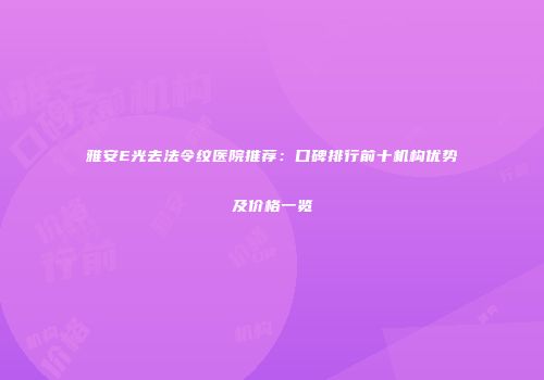 雅安E光去法令纹医院推荐：口碑排行前十机构优势及价格一览