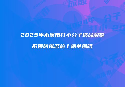 2025年本溪市打小分子玻尿酸整形医院排名前十榜单揭晓