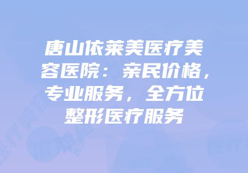 唐山依莱美医疗美容医院：亲民价格，专业服务，全方位整形医疗服务