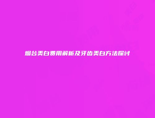 烟台美白费用解析及牙齿美白方法探讨