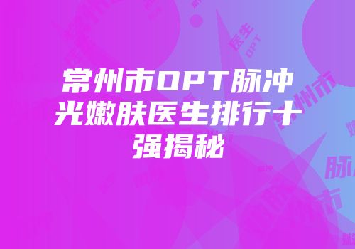 常州市OPT脉冲光嫩肤医生排行十强揭秘