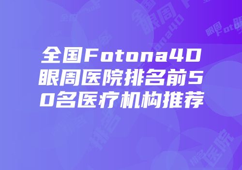 全国Fotona4D眼周医院排名前50名医疗机构推荐